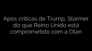 ​Após críticas de Trump, Starmer diz que Reino Unido está comprometido com a Otan 